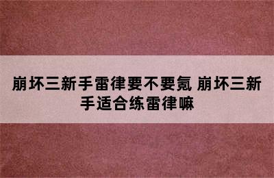 崩坏三新手雷律要不要氪 崩坏三新手适合练雷律嘛